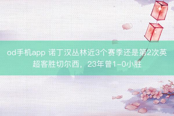 od手机app 诺丁汉丛林近3个赛季还是第2次英超客胜切尔西，23年曾1-0小胜