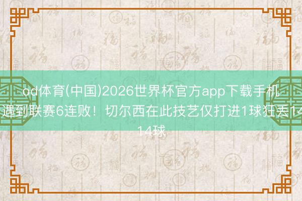 od体育(中国)2026世界杯官方app下载手机版 遇到联赛6连败！切尔西在此技艺仅打进1球狂丢14球
