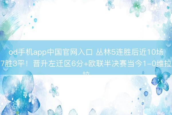 od手机app中国官网入口 丛林5连胜后近10场7胜3平！晋升左迁区6分+欧联半决赛当今1-0维拉