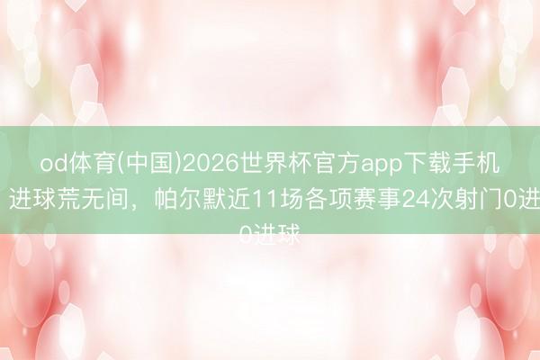 od体育(中国)2026世界杯官方app下载手机版 进球荒无间，帕尔默近11场各项赛事24次射门0进球