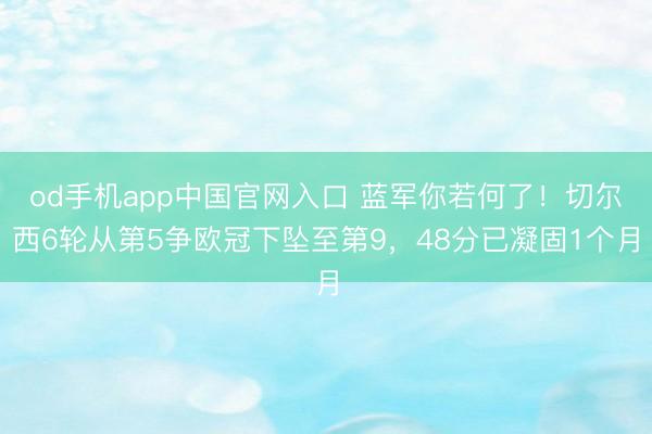 od手机app中国官网入口 蓝军你若何了！切尔西6轮从第5争欧冠下坠至第9，48分已凝固1个月