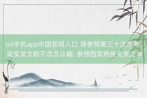 od手机app中国官网入口 将参预第三十次高考， 梁实发文称不念念认输: 参预西宾熟练无奈之举