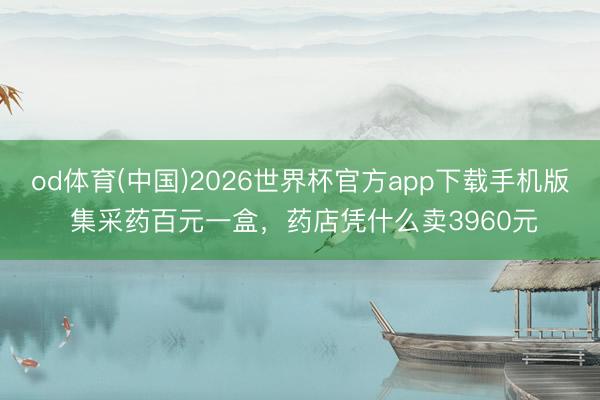od体育(中国)2026世界杯官方app下载手机版 集采药百元一盒，药店凭什么卖3960元