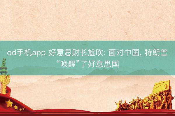 od手机app 好意思财长尬吹: 面对中国， 特朗普“唤醒”了好意思国