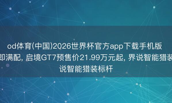 od体育(中国)2026世界杯官方app下载手机版 初学即满配， 启境GT7预售价21.99万元起， 界说智能猎装标杆