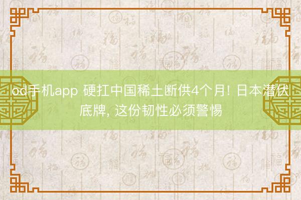 od手机app 硬扛中国稀土断供4个月! 日本潜伏底牌， 这份韧性必须警惕