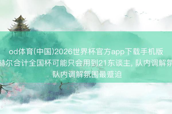 od体育(中国)2026世界杯官方app下载手机版 镜报: 图赫尔合计全国杯可能只会用到21东谈主, 队内调解氛围最蹙迫