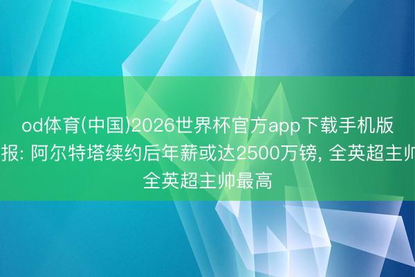 od体育(中国)2026世界杯官方app下载手机版 电讯报: 阿尔特塔续约后年薪或达2500万镑, 全英超主帅最高