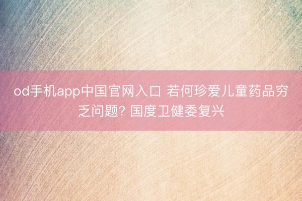 od手机app中国官网入口 若何珍爱儿童药品穷乏问题? 国度卫健委复兴