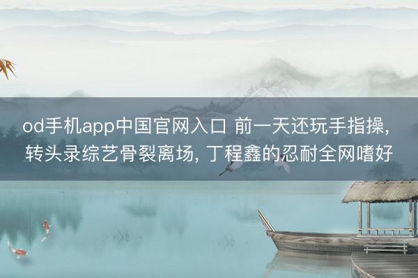 od手机app中国官网入口 前一天还玩手指操， 转头录综艺骨裂离场， 丁程鑫的忍耐全网嗜好
