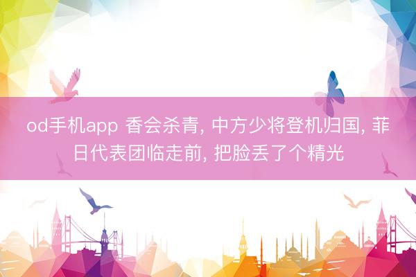 od手机app 香会杀青， 中方少将登机归国， 菲日代表团临走前， 把脸丢了个精光