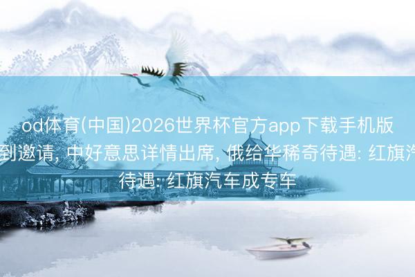 od体育(中国)2026世界杯官方app下载手机版 上百国接到邀请， 中好意思详情出席， 俄给华稀奇待遇: 红旗汽车成专车