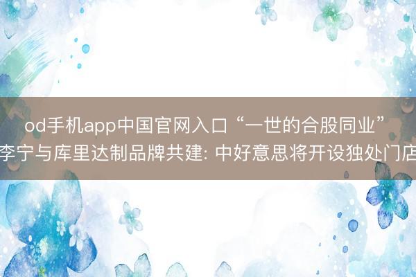 od手机app中国官网入口 “一世的合股同业” 李宁与库里达制品牌共建: 中好意思将开设独处门店