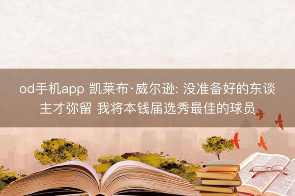 od手机app 凯莱布·威尔逊: 没准备好的东谈主才弥留 我将本钱届选秀最佳的球员