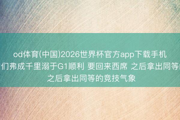od体育(中国)2026世界杯官方app下载手机版 哈特: 咱们弗成千里溺于G1顺利 要回来西席 之后拿出同等的竞技气象