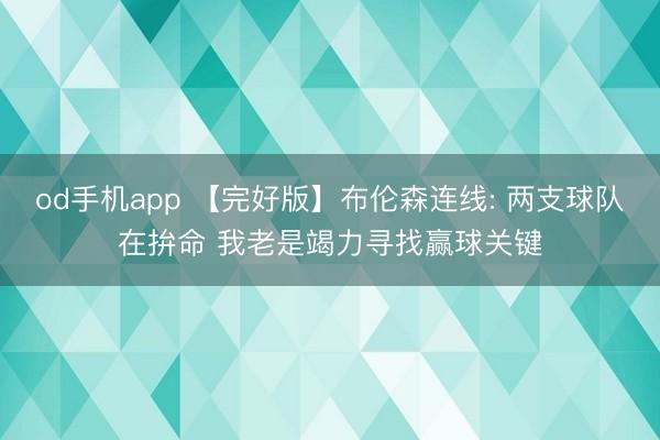 od手机app 【完好版】布伦森连线: 两支球队在拚命 我老是竭力寻找赢球关键
