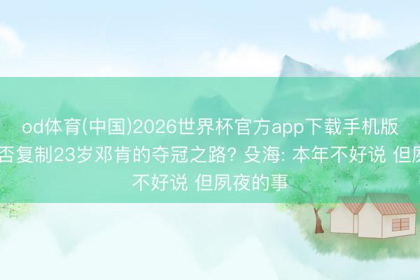 od体育(中国)2026世界杯官方app下载手机版 文班能否复制23岁邓肯的夺冠之路? 殳海: 本年不好说 但夙夜的事
