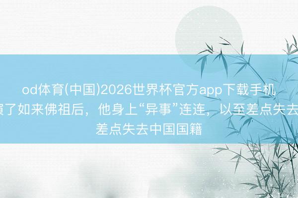 od体育(中国)2026世界杯官方app下载手机版 自从演了如来佛祖后，他身上“异事”连连，以至差点失去中国国籍