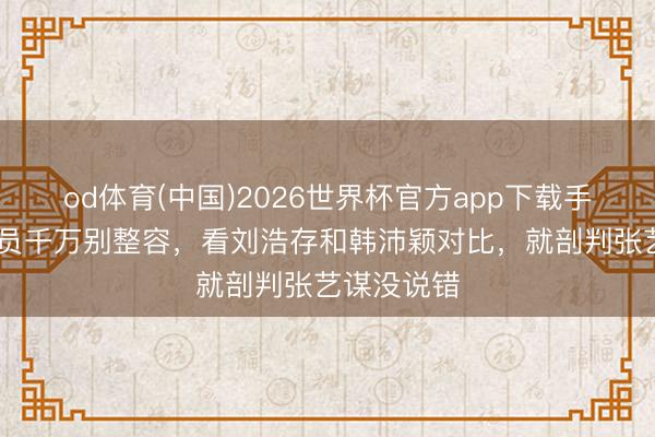 od体育(中国)2026世界杯官方app下载手机版 女演员千万别整容,看刘浩存和韩沛颖对比,就剖判张艺谋没说错