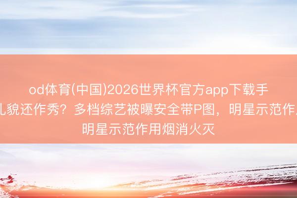 od体育(中国)2026世界杯官方app下载手机版 漠视礼貌还作秀？多档综艺被曝安全带P图，明星示范作用烟消火灭