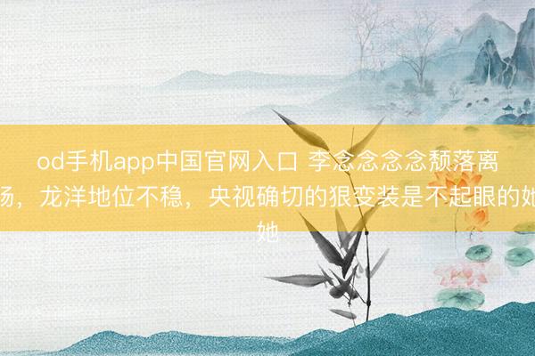 od手机app中国官网入口 李念念念念颓落离场，龙洋地位不稳，央视确切的狠变装是不起眼的她