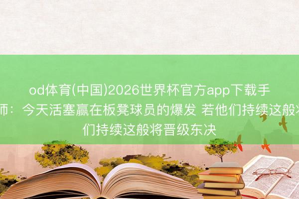 od体育(中国)2026世界杯官方app下载手机版 魔术师：今天活塞赢在板凳球员的爆发 若他们持续这般将晋级东决