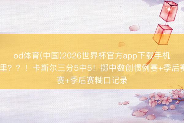 od体育(中国)2026世界杯官方app下载手机版 圣城库里？？！卡斯尔三分5中5！掷中数创惯例赛+季后赛糊口记录