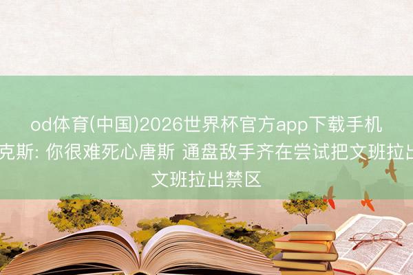 od体育(中国)2026世界杯官方app下载手机版 福克斯: 你很难死心唐斯 通盘敌手齐在尝试把文班拉出禁区