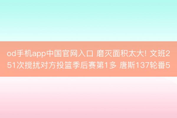od手机app中国官网入口 磨灭面积太大! 文班251次搅扰对方投篮季后赛第1多 唐斯137轮番5