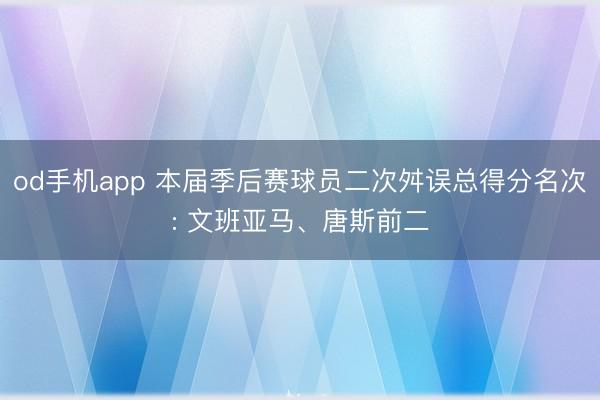 od手机app 本届季后赛球员二次舛误总得分名次: 文班亚马、唐斯前二