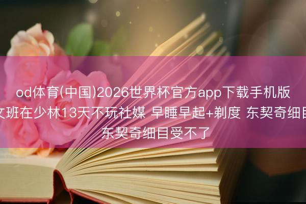 od体育(中国)2026世界杯官方app下载手机版 杨毅: 文班在少林13天不玩社媒 早睡早起+剃度 东契奇细目受不了