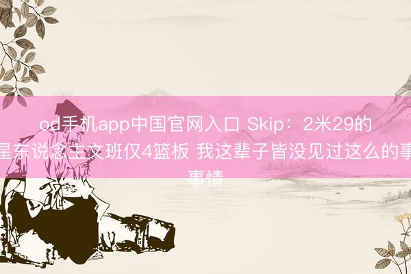 od手机app中国官网入口 Skip:2米29的外星东说念主文班仅4篮板 我这辈子皆没见过这么的事情