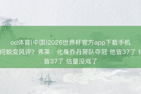 od体育(中国)2026世界杯官方app下载手机版 哈登如何蜕变风评？弗莱：化身乔丹带队夺冠 他皆37了 估量没戏了