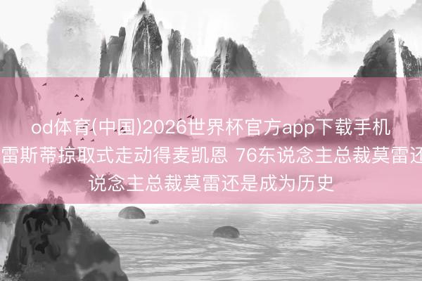 od体育(中国)2026世界杯官方app下载手机版 Skip：普雷斯蒂掠取式走动得麦凯恩 76东说念主总裁莫雷还是成为历史