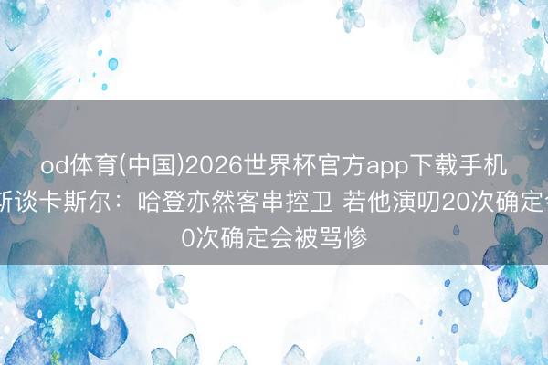 od体育(中国)2026世界杯官方app下载手机版 帕森斯谈卡斯尔:哈登亦然客串控卫 若他演叨20次确定会被骂惨