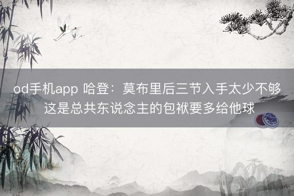 od手机app 哈登:莫布里后三节入手太少不够 这是总共东说念主的包袱要多给他球