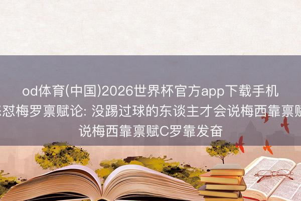 od体育(中国)2026世界杯官方app下载手机版 姆巴佩怒怼梅罗禀赋论: 没踢过球的东谈主才会说梅西靠禀赋C罗靠发奋