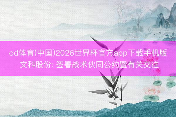 od体育(中国)2026世界杯官方app下载手机版 文科股份: 签署战术伙同公约暨有关交往