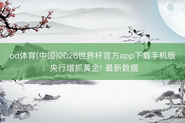 od体育(中国)2026世界杯官方app下载手机版 央行增抓黄金! 最新数据