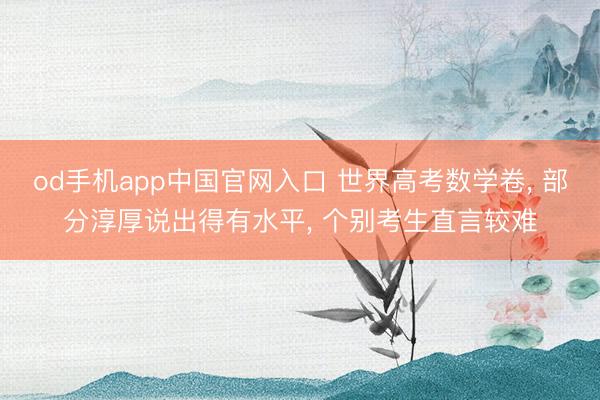 od手机app中国官网入口 世界高考数学卷， 部分淳厚说出得有水平， 个别考生直言较难