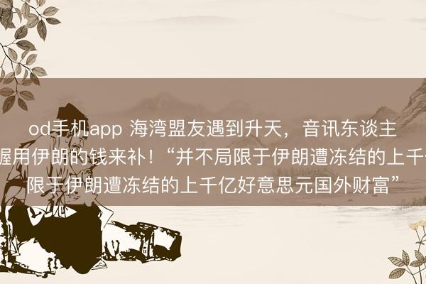 od手机app 海湾盟友遇到升天，音讯东谈主士：好意思国运筹帷幄用伊朗的钱来补！“并不局限于伊朗遭冻结的上千亿好意思元国外财富”
