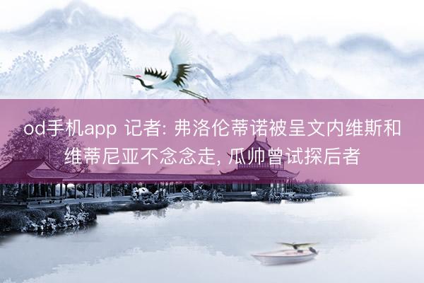 od手机app 记者: 弗洛伦蒂诺被呈文内维斯和维蒂尼亚不念念走， 瓜帅曾试探后者