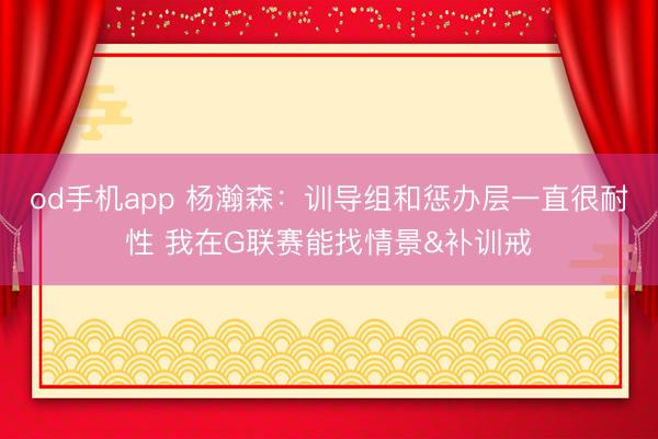 od手机app 杨瀚森：训导组和惩办层一直很耐性 我在G联赛能找情景&补训戒