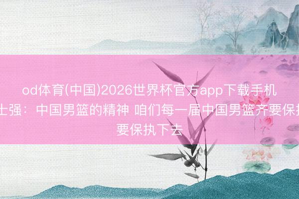 od体育(中国)2026世界杯官方app下载手机版 郭士强：中国男篮的精神 咱们每一