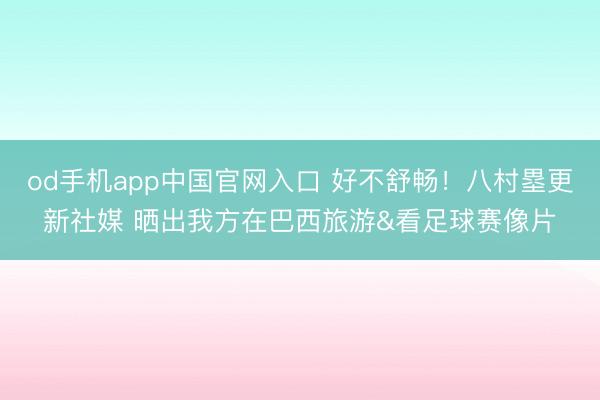 od手机app中国官网入口 好不舒畅!八村塁更新社媒 晒出我方在巴西旅游&看足球赛像片