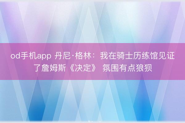 od手机app 丹尼·格林：我在骑士历练馆见证了詹姆斯《决定》 氛围有点狼狈