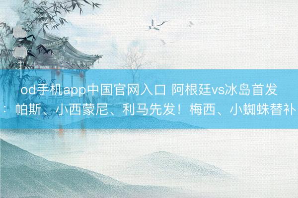 od手机app中国官网入口 阿根廷vs冰岛首发：帕斯、小西蒙尼、利马先发！梅西、小蜘蛛替补