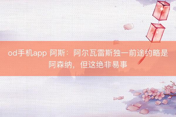 od手机app 阿斯:阿尔瓦雷斯独一前途约略是阿森纳,但这绝非易事