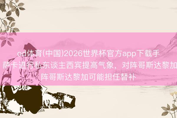 od体育(中国)2026世界杯官方app下载手机版 电讯报:萨卡进行私东谈主西宾提高气象,对阵哥斯达黎加可能担任替补