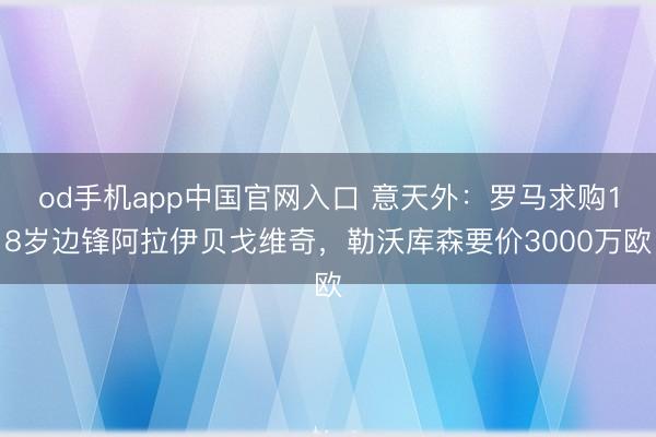od手机app中国官网入口 意天外:罗马求购18岁边锋阿拉伊贝戈维奇,勒沃库森要价3000万欧